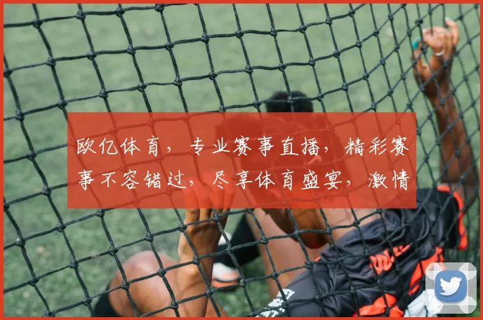 欧亿体育，专业赛事直播，精彩赛事不容错过，尽享体育盛宴，激情互动，尽在欧亿