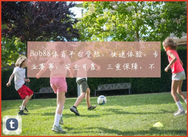 Bob88体育平台登陆，快速体验，专业赛事，安全可靠，三重保障，不容错过