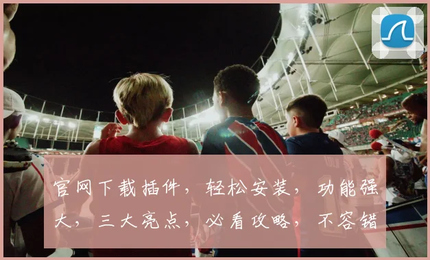 官网下载插件，轻松安装，功能强大，三大亮点，必看攻略，不容错过