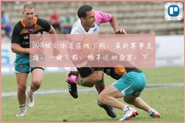 BOB综合体育在线下载，最新赛事直播，一键下载，畅享运动盛宴，不容错过