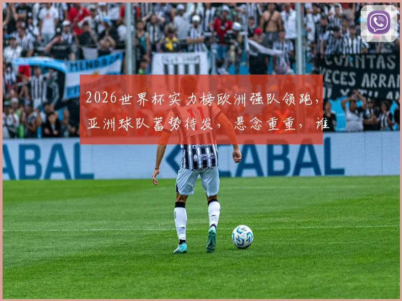 2026世界杯实力榜欧洲强队领跑，亚洲球队蓄势待发，悬念重重，谁将问鼎