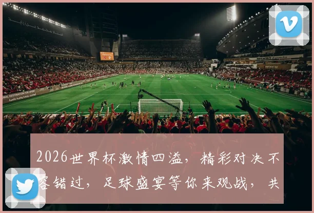 2026世界杯激情四溢，精彩对决不容错过，足球盛宴等你来观战，共赴这场足球盛宴