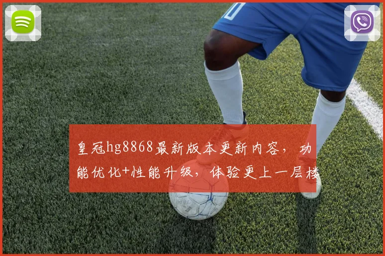 皇冠hg8868最新版本更新内容，功能优化+性能升级，体验更上一层楼，惊喜连连