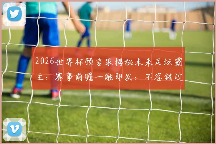 2026世界杯预言家揭秘未来足坛霸主，赛事前瞻一触即发，不容错过