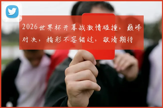 2026世界杯开幕战激情碰撞，巅峰对决，精彩不容错过，敬请期待
