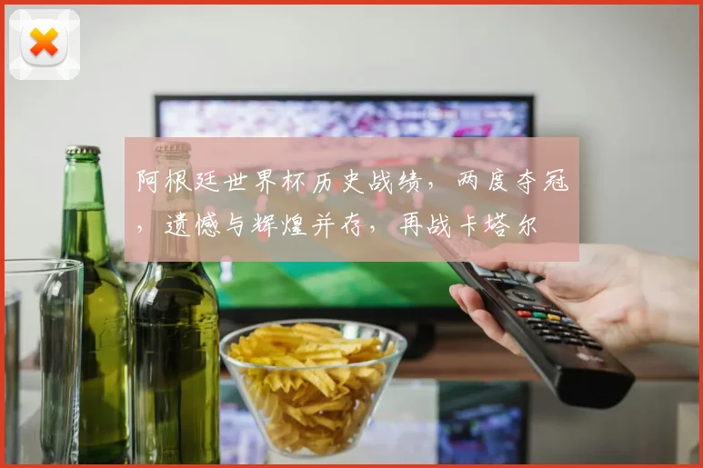 阿根廷世界杯历史战绩，两度夺冠，遗憾与辉煌并存，再战卡塔尔