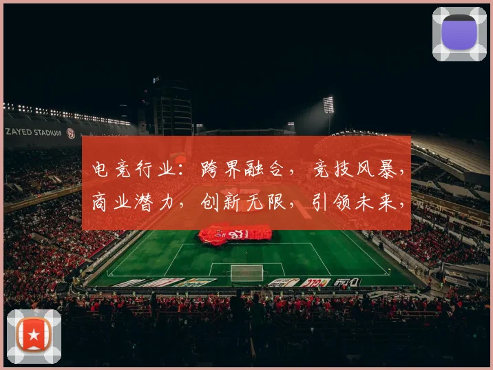 电竞行业：跨界融合，竞技风暴，商业潜力，创新无限，引领未来，三大亮点。