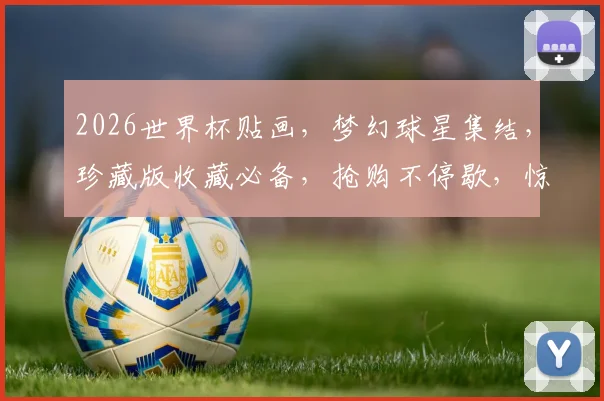 2026世界杯贴画，梦幻球星集结，珍藏版收藏必备，抢购不停歇，惊喜不断