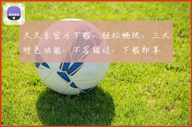天天乐官方下载，轻松畅玩，三大特色功能，不容错过，下载即享