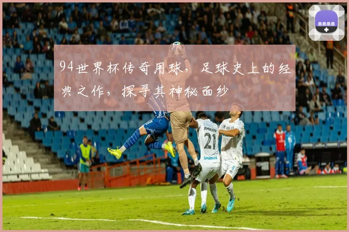 94世界杯传奇用球，足球史上的经典之作，探寻其神秘面纱