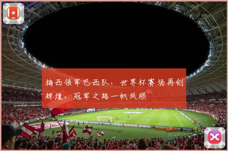 梅西领军巴西队，世界杯赛场再创辉煌，冠军之路一帆风顺