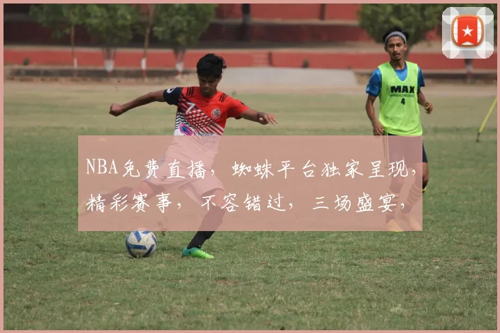 NBA免费直播，蜘蛛平台独家呈现，精彩赛事，不容错过，三场盛宴，等你来观
