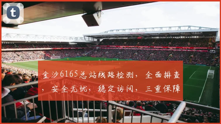 金沙6165总站线路检测，全面排查，安全无忧，稳定访问，三重保障，敬请放心体验。