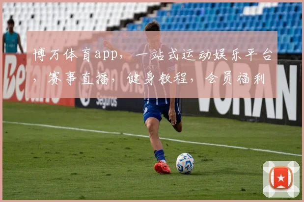 博万体育app，一站式运动娱乐平台，赛事直播，健身教程，会员福利，尽享运动乐趣，三重惊喜等你来