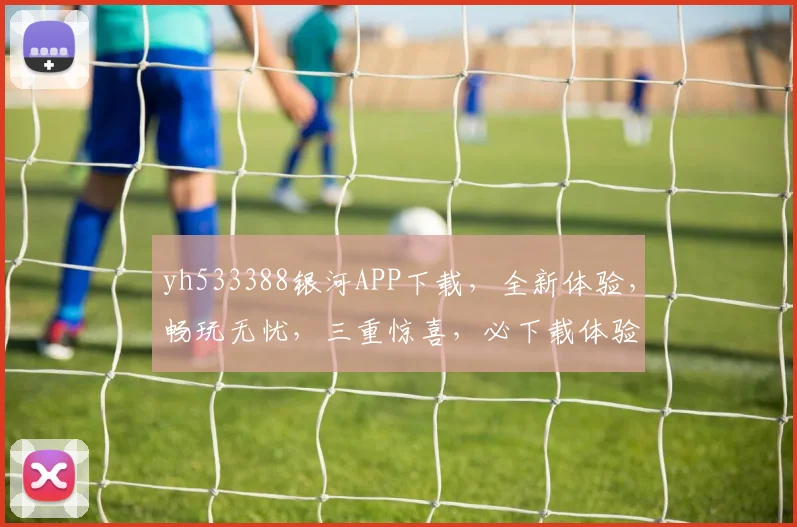 yh533388银河APP下载，全新体验，畅玩无忧，三重惊喜，必下载体验