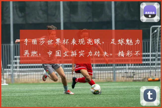 李丽莎世界杯表现亮眼，足球魅力再燃，中国女排实力对决，精彩不容错过